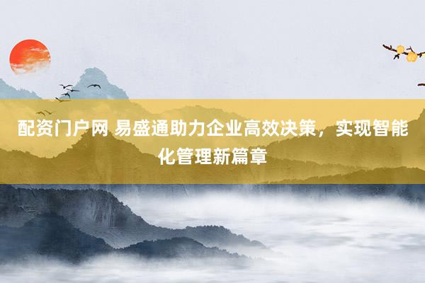 配资门户网 易盛通助力企业高效决策，实现智能化管理新篇章