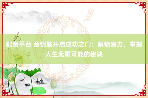 配资平台 金钥匙开启成功之门：解锁潜力，掌握人生无限可能的秘诀