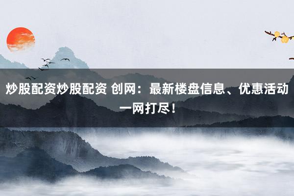 炒股配资炒股配资 创网：最新楼盘信息、优惠活动一网打尽！