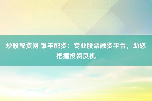 炒股配资网 银丰配资：专业股票融资平台，助您把握投资良机