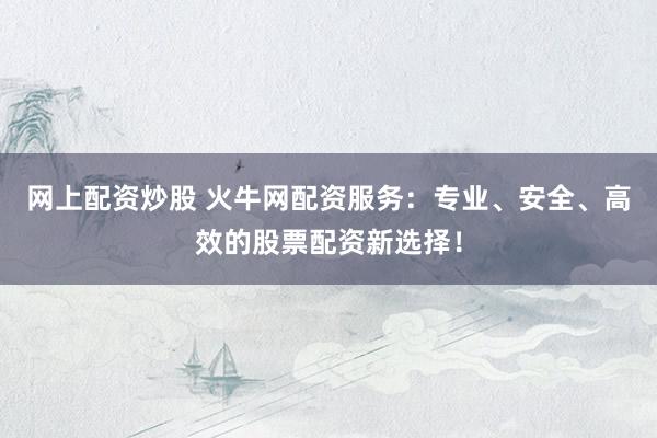 网上配资炒股 火牛网配资服务：专业、安全、高效的股票配资新选择！