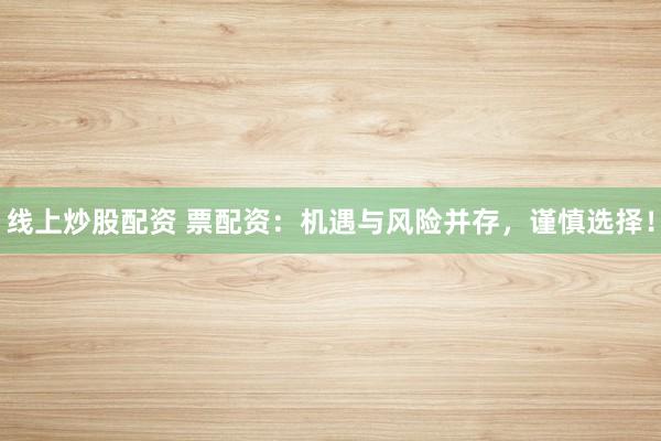 线上炒股配资 票配资：机遇与风险并存，谨慎选择！