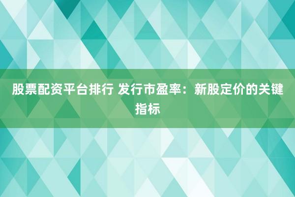 股票配资平台排行 发行市盈率：新股定价的关键指标