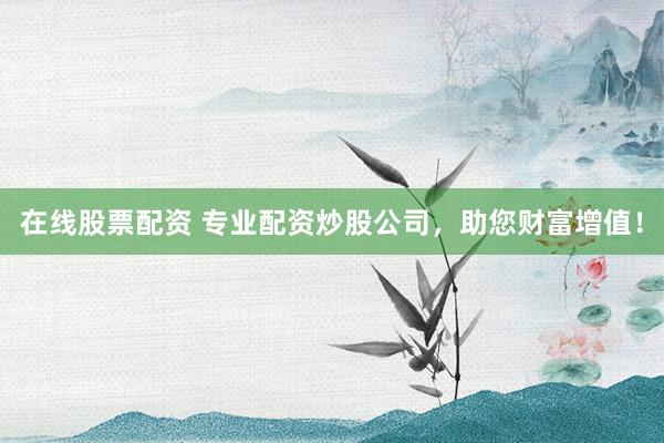 在线股票配资 专业配资炒股公司，助您财富增值！