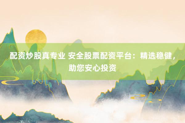 配资炒股真专业 安全股票配资平台:精选稳健,助您安心投资
