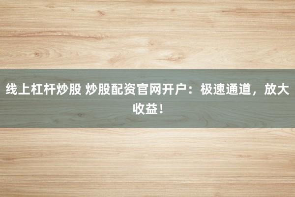 线上杠杆炒股 炒股配资官网开户:极速通道,放大收益!