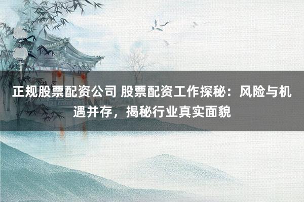 正规股票配资公司 股票配资工作探秘：风险与机遇并存，揭秘行业真实面貌