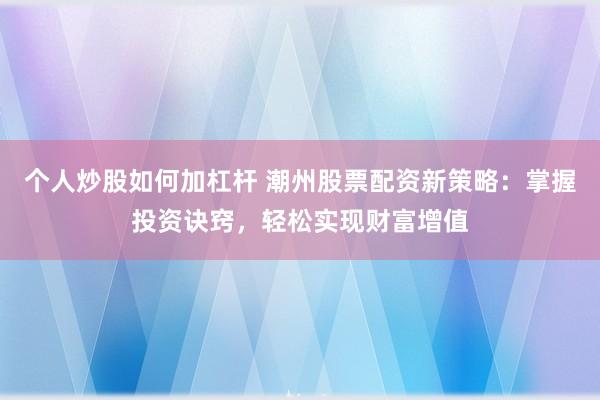 个人炒股如何加杠杆 潮州股票配资新策略：掌握投资诀窍，轻松实现财富增值