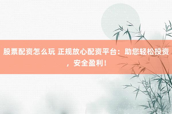 股票配资怎么玩 正规放心配资平台：助您轻松投资，安全盈利！