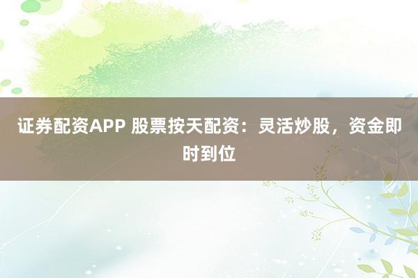 证券配资APP 股票按天配资：灵活炒股，资金即时到位