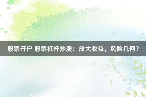 股票开户 股票杠杆炒股：放大收益，风险几何？