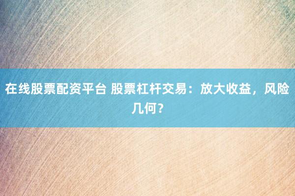在线股票配资平台 股票杠杆交易：放大收益，风险几何？