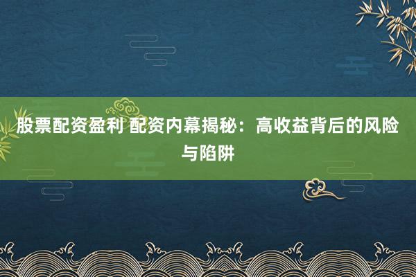 股票配资盈利 配资内幕揭秘：高收益背后的风险与陷阱