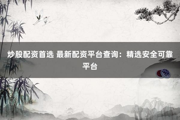 炒股配资首选 最新配资平台查询:精选安全可靠平台