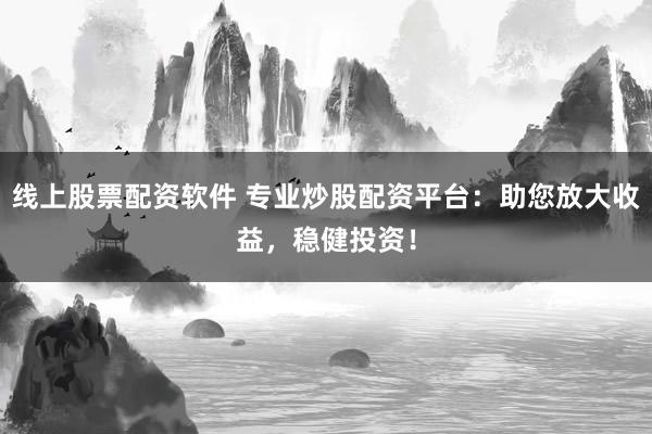 线上股票配资软件 专业炒股配资平台：助您放大收益，稳健投资！