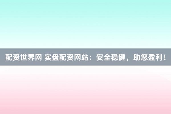 配资世界网 实盘配资网站：安全稳健，助您盈利！
