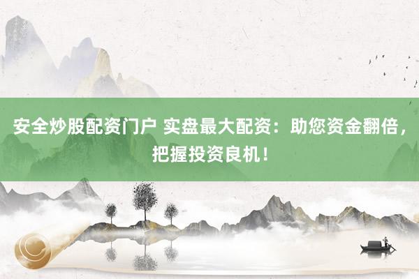 安全炒股配资门户 实盘最大配资：助您资金翻倍，把握投资良机！