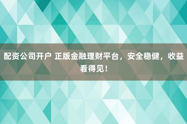配资公司开户 正版金融理财平台,安全稳健,收益看得见!