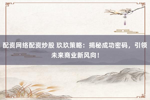 配资网络配资炒股 玖玖策略:揭秘成功密码,引领未来商业新风向!
