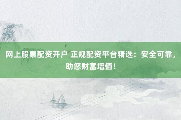 网上股票配资开户 正规配资平台精选:安全可靠,助您财富增值!
