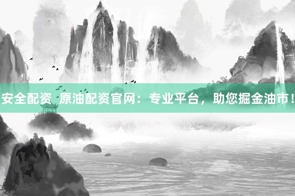 安全配资 原油配资官网:专业平台,助您掘金油市!