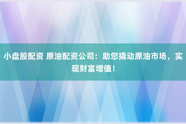 小盘股配资 原油配资公司：助您撬动原油市场，实现财富增值！