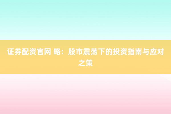 证券配资官网 略：股市震荡下的投资指南与应对之策