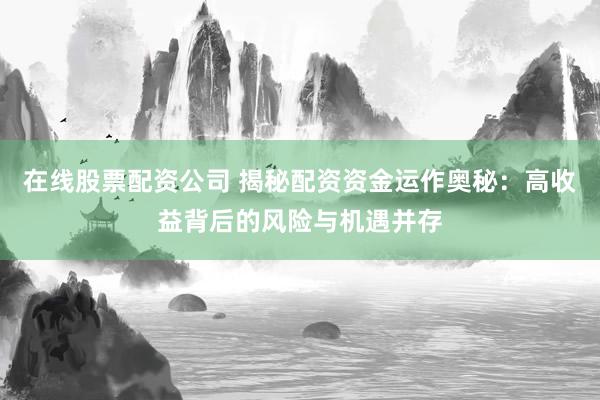 在线股票配资公司 揭秘配资资金运作奥秘：高收益背后的风险与机遇并存