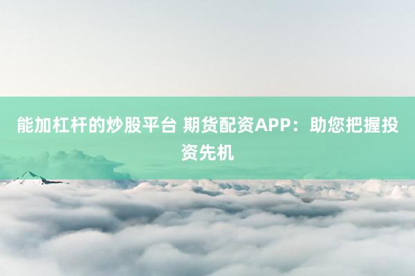 能加杠杆的炒股平台 期货配资APP：助您把握投资先机