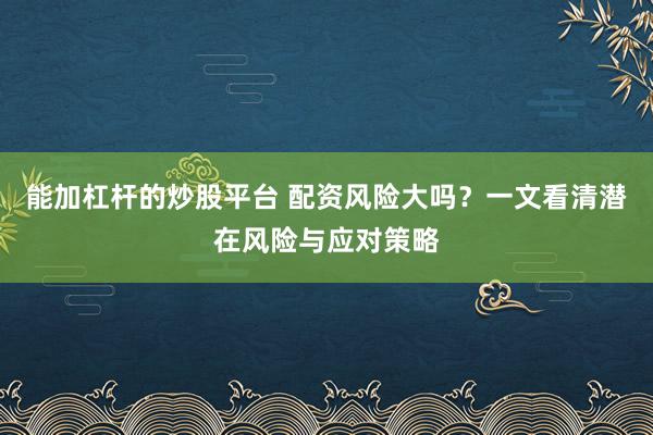 能加杠杆的炒股平台 配资风险大吗？一文看清潜在风险与应对策略