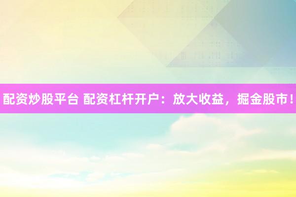 配资炒股平台 配资杠杆开户：放大收益，掘金股市！