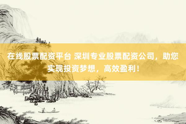 在线股票配资平台 深圳专业股票配资公司，助您实现投资梦想，高效盈利！