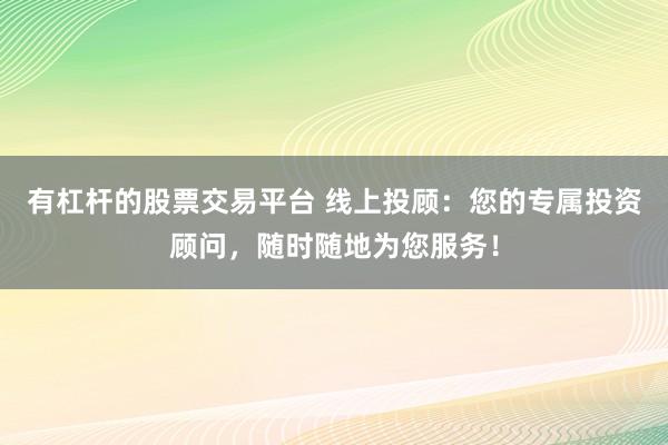 有杠杆的股票交易平台 线上投顾：您的专属投资顾问，随时随地为您服务！
