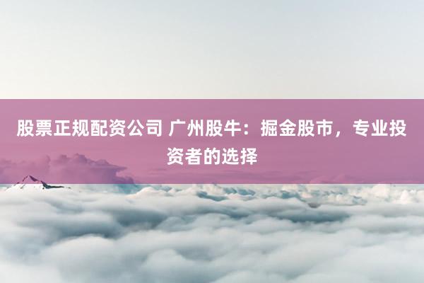 股票正规配资公司 广州股牛：掘金股市，专业投资者的选择
