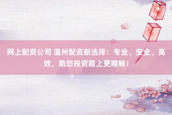 网上配资公司 温州配资新选择:专业、安全、高效,助您投资路上更顺畅!