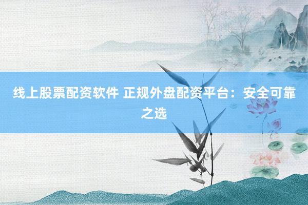 线上股票配资软件 正规外盘配资平台:安全可靠之选