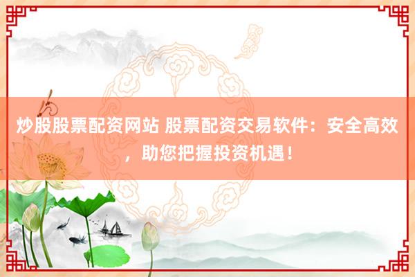炒股股票配资网站 股票配资交易软件:安全高效,助您把握投资机遇!