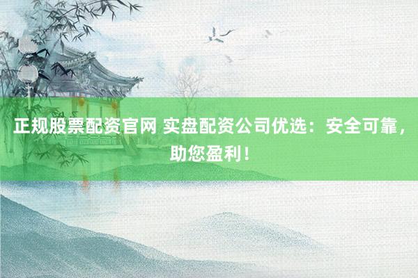 正规股票配资官网 实盘配资公司优选:安全可靠,助您盈利!
