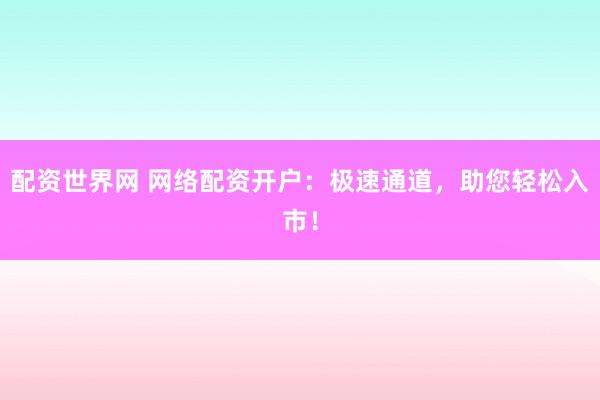 配资世界网 网络配资开户:极速通道,助您轻松入市!