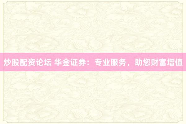 炒股配资论坛 华金证券:专业服务,助您财富增值
