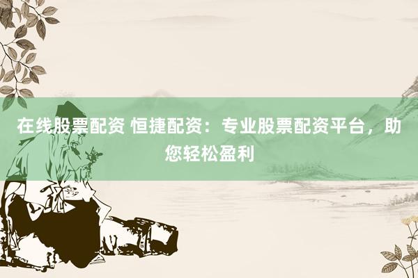 在线股票配资 恒捷配资：专业股票配资平台，助您轻松盈利