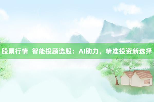 股票行情  智能投顾选股：AI助力，精准投资新选择