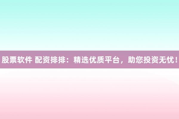 股票软件 配资排排：精选优质平台，助您投资无忧！