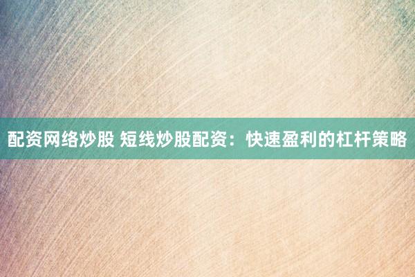 配资网络炒股 短线炒股配资：快速盈利的杠杆策略