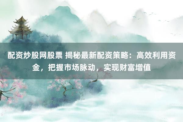 配资炒股网股票 揭秘最新配资策略：高效利用资金，把握市场脉动，实现财富增值