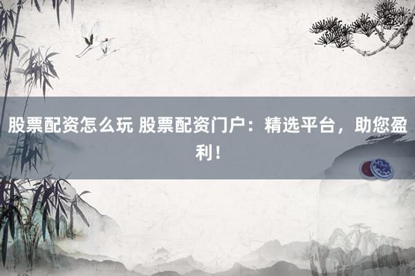 股票配资怎么玩 股票配资门户：精选平台，助您盈利！