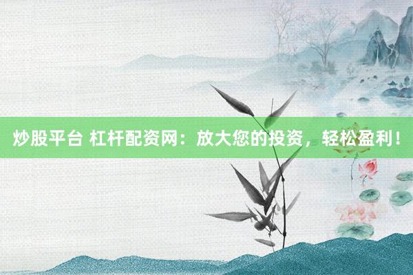 炒股平台 杠杆配资网：放大您的投资，轻松盈利！