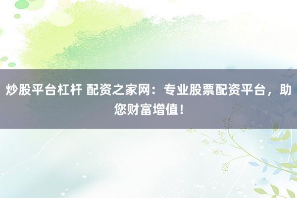 炒股平台杠杆 配资之家网：专业股票配资平台，助您财富增值！