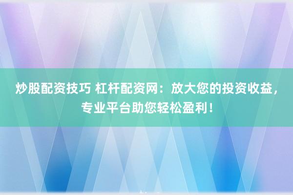 炒股配资技巧 杠杆配资网：放大您的投资收益，专业平台助您轻松盈利！