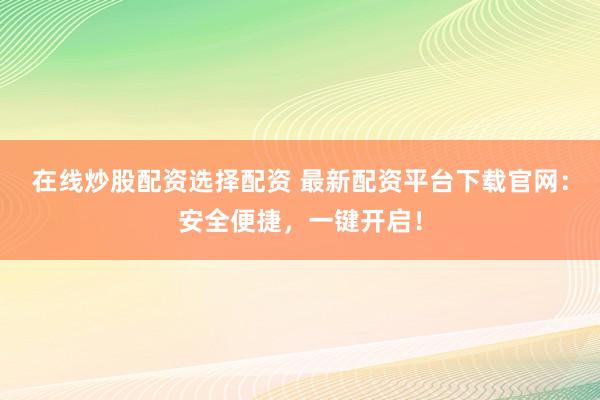 在线炒股配资选择配资 最新配资平台下载官网:安全便捷,一键开启!